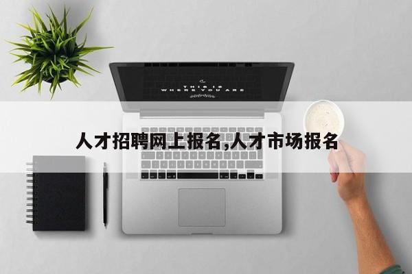 人才招聘网上报名,人才市场报名
