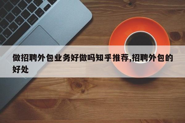 做招聘外包业务好做吗知乎推荐,招聘外包的好处