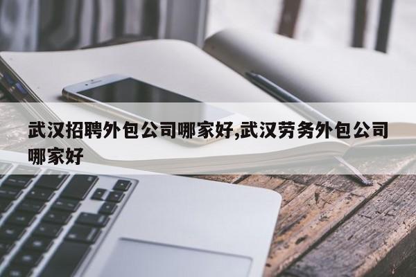 武汉招聘外包公司哪家好,武汉劳务外包公司哪家好