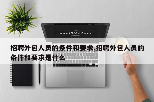 招聘外包人员的条件和要求,招聘外包人员的条件和要求是什么