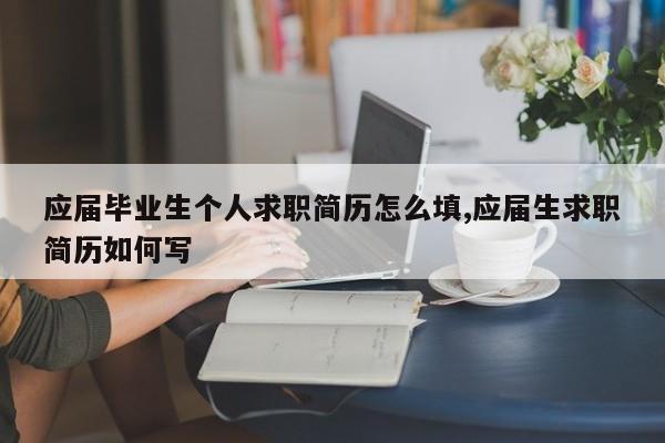 应届毕业生个人求职简历怎么填,应届生求职简历如何写