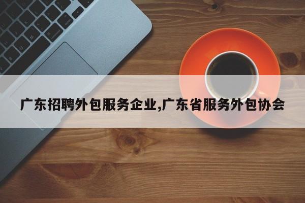 广东招聘外包服务企业,广东省服务外包协会