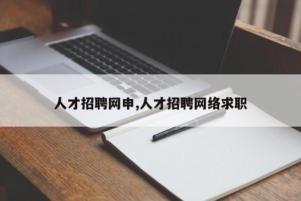 人才招聘网申,人才招聘网络求职