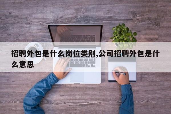 招聘外包是什么岗位类别,公司招聘外包是什么意思