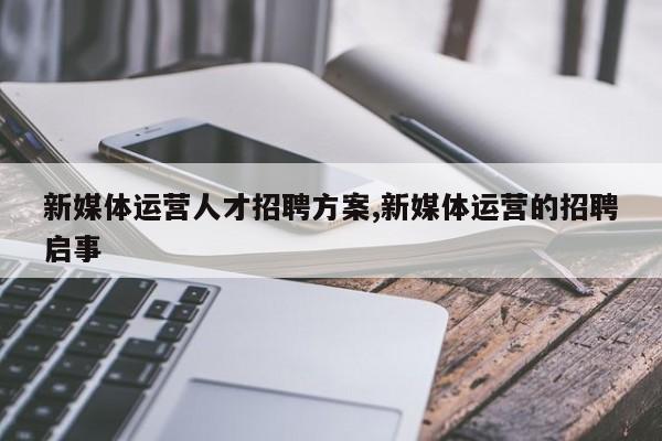 新媒体运营人才招聘方案,新媒体运营的招聘启事