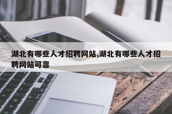 湖北有哪些人才招聘网站,湖北有哪些人才招聘网站可靠