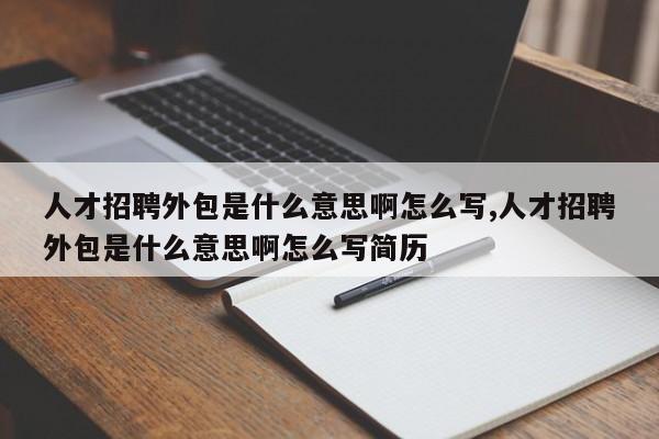 人才招聘外包是什么意思啊怎么写,人才招聘外包是什么意思啊怎么写简历