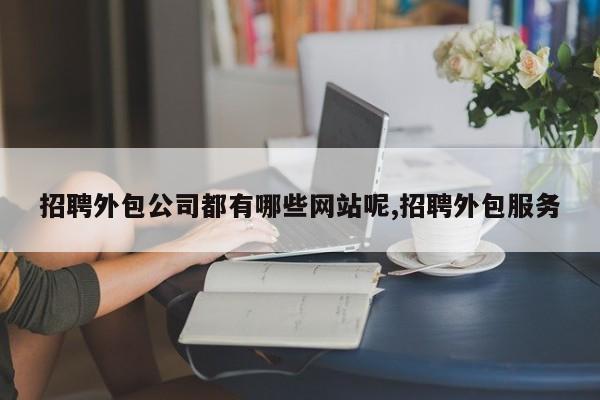 招聘外包公司都有哪些网站呢,招聘外包服务