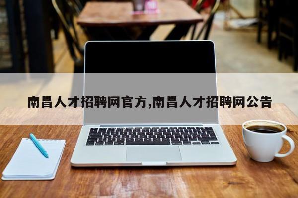 南昌人才招聘网官方,南昌人才招聘网公告