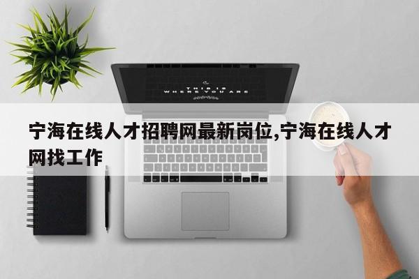 宁海在线人才招聘网最新岗位,宁海在线人才网找工作