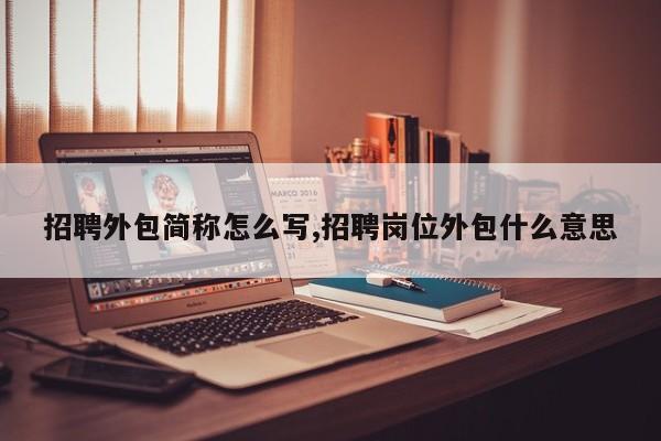 招聘外包简称怎么写,招聘岗位外包什么意思