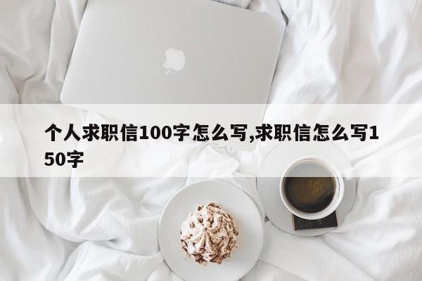 个人求职信100字怎么写,求职信怎么写150字
