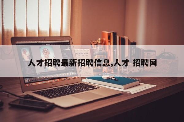 人才招聘最新招聘信息,人才 招聘网