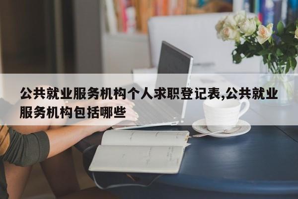 公共就业服务机构个人求职登记表,公共就业服务机构包括哪些