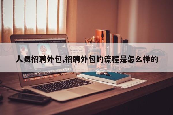 人员招聘外包,招聘外包的流程是怎么样的