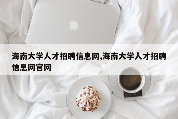 海南大学人才招聘信息网,海南大学人才招聘信息网官网