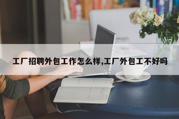 工厂招聘外包工作怎么样,工厂外包工不好吗