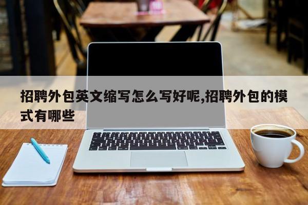 招聘外包英文缩写怎么写好呢,招聘外包的模式有哪些