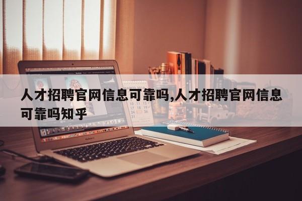人才招聘官网信息可靠吗,人才招聘官网信息可靠吗知乎