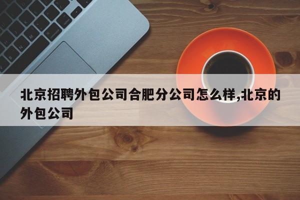 北京招聘外包公司合肥分公司怎么样,北京的外包公司