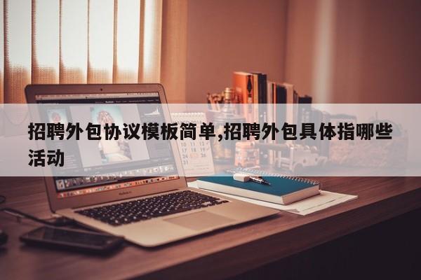 招聘外包协议模板简单,招聘外包具体指哪些活动