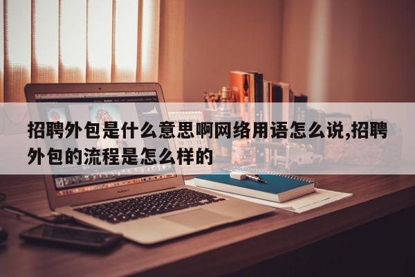 招聘外包是什么意思啊网络用语怎么说,招聘外包的流程是怎么样的