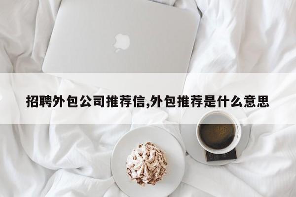 招聘外包公司推荐信,外包推荐是什么意思