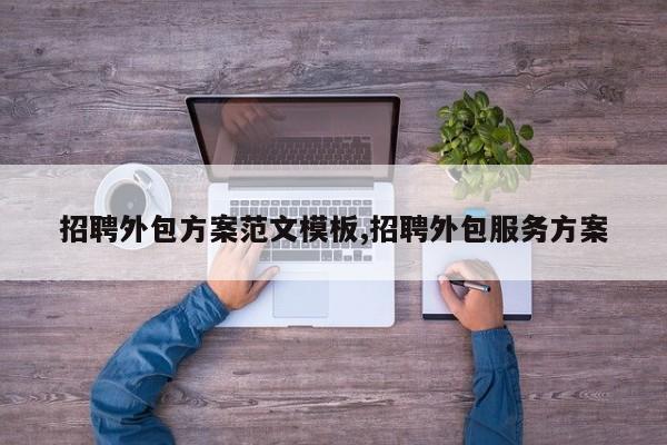 招聘外包方案范文模板,招聘外包服务方案