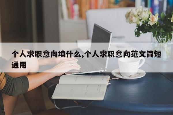 个人求职意向填什么,个人求职意向范文简短通用