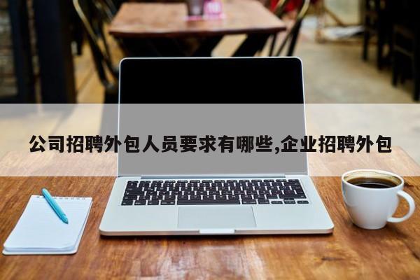 公司招聘外包人员要求有哪些,企业招聘外包