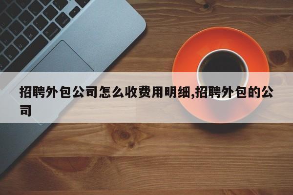 招聘外包公司怎么收费用明细,招聘外包的公司