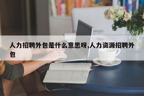 人力招聘外包是什么意思呀,人力资源招聘外包