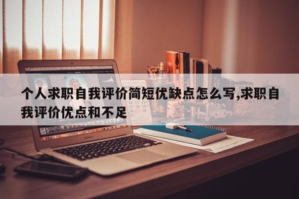 个人求职自我评价简短优缺点怎么写,求职自我评价优点和不足