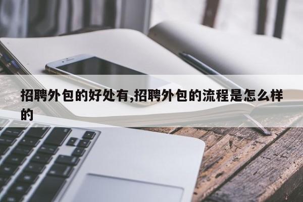 招聘外包的好处有,招聘外包的流程是怎么样的