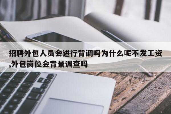 招聘外包人员会进行背调吗为什么呢不发工资,外包岗位会背景调查吗