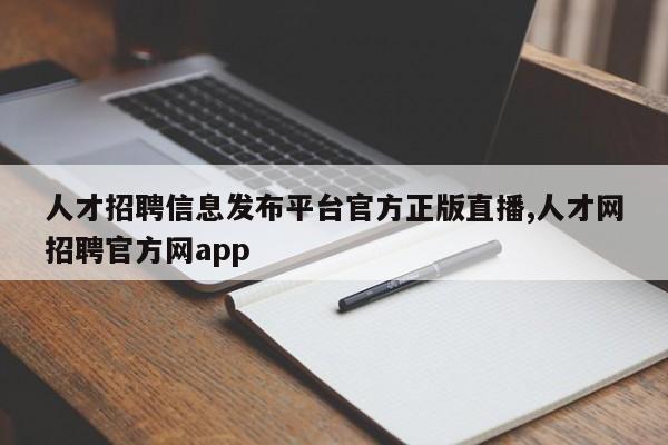 人才招聘信息发布平台官方正版直播,人才网招聘官方网app