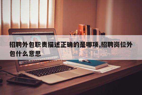 招聘外包职责描述正确的是哪项,招聘岗位外包什么意思