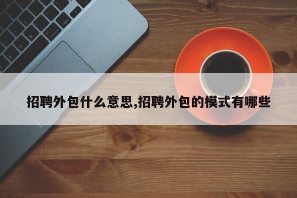 招聘外包什么意思,招聘外包的模式有哪些