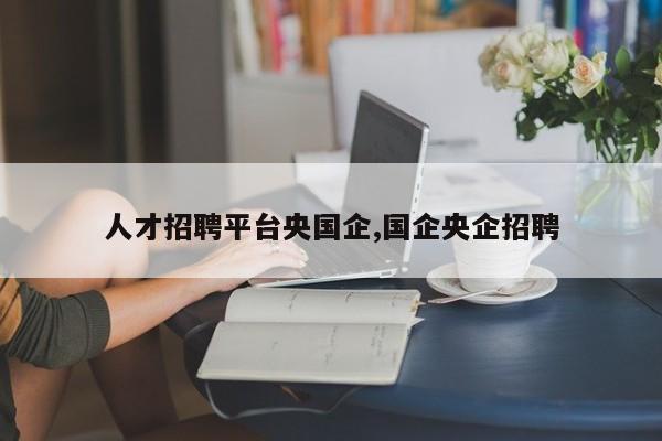 人才招聘平台央国企,国企央企招聘