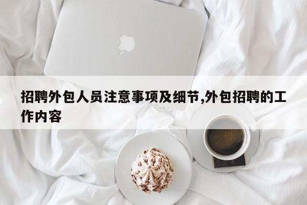 招聘外包人员注意事项及细节,外包招聘的工作内容