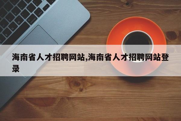 海南省人才招聘网站,海南省人才招聘网站登录
