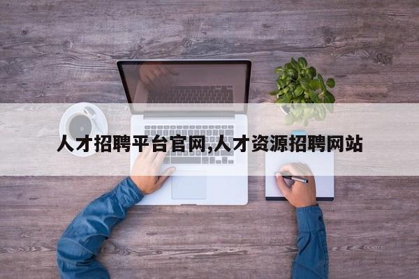 人才招聘平台官网,人才资源招聘网站