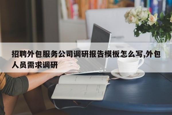 招聘外包服务公司调研报告模板怎么写,外包人员需求调研