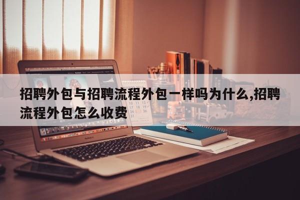 招聘外包与招聘流程外包一样吗为什么,招聘流程外包怎么收费
