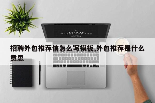 招聘外包推荐信怎么写模板,外包推荐是什么意思