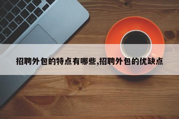 招聘外包的特点有哪些,招聘外包的优缺点