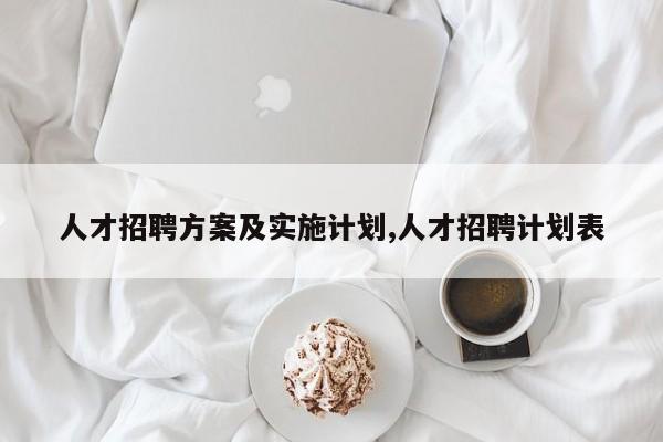 人才招聘方案及实施计划,人才招聘计划表