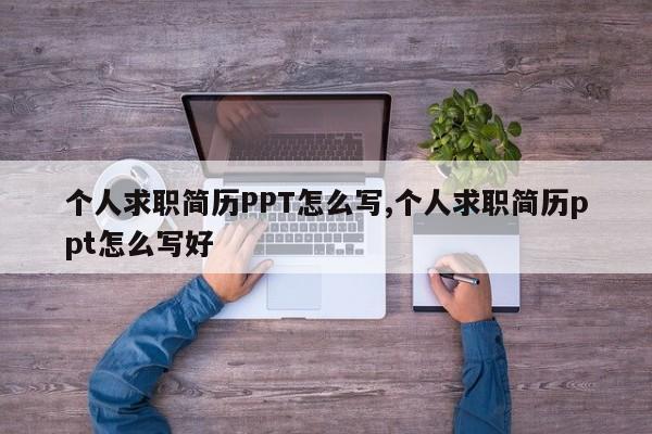 个人求职简历PPT怎么写,个人求职简历ppt怎么写好